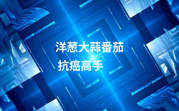 洋葱大蒜番茄 抗癌高手